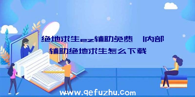 「绝地求生ez辅助免费」|内部辅助绝地求生怎么下载